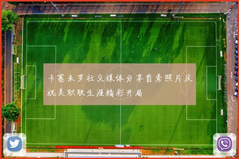 卡塞米罗社交媒体分享首秀照片庆祝美职联生涯精彩开局