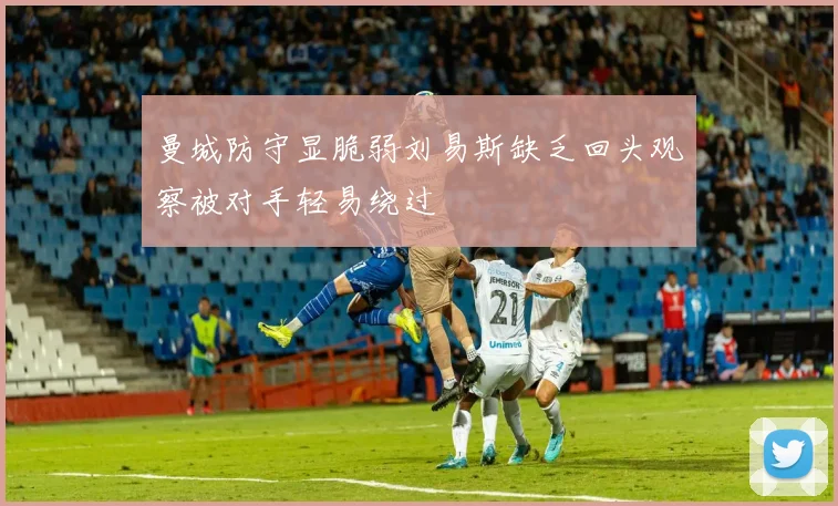 曼城防守显脆弱刘易斯缺乏回头观察被对手轻易绕过