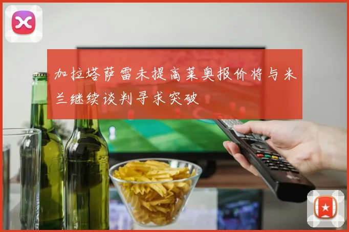 加拉塔萨雷未提高莱奥报价将与米兰继续谈判寻求突破