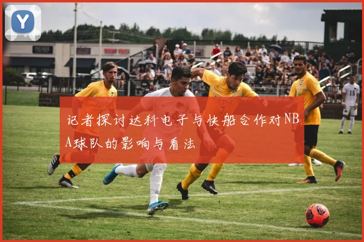 记者探讨达科电子与快船合作对NBA球队的影响与看法