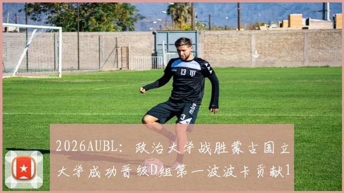 2026AUBL：政治大学战胜蒙古国立大学成功晋级D组第一波波卡贡献15分12篮板
