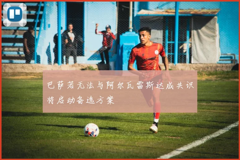 巴萨若无法与阿尔瓦雷斯达成共识将启动备选方案