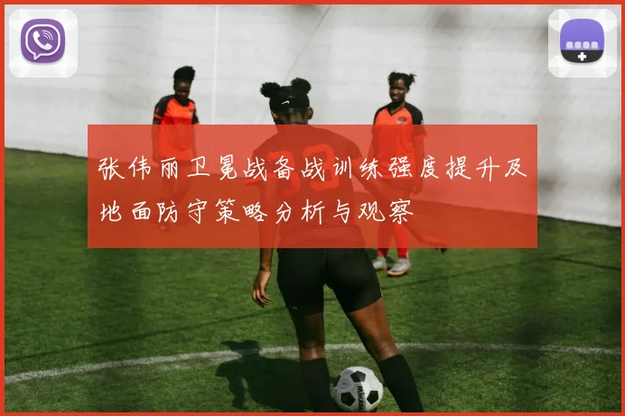 张伟丽卫冕战备战训练强度提升及地面防守策略分析与观察