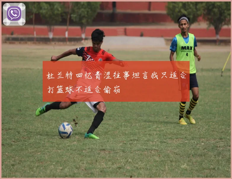 杜兰特回忆青涩往事坦言我只适合打篮球不适合偷窃