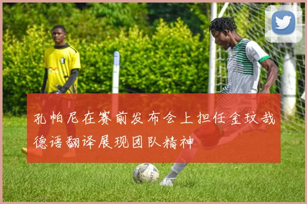 孔帕尼在赛前发布会上担任金玟哉德语翻译展现团队精神