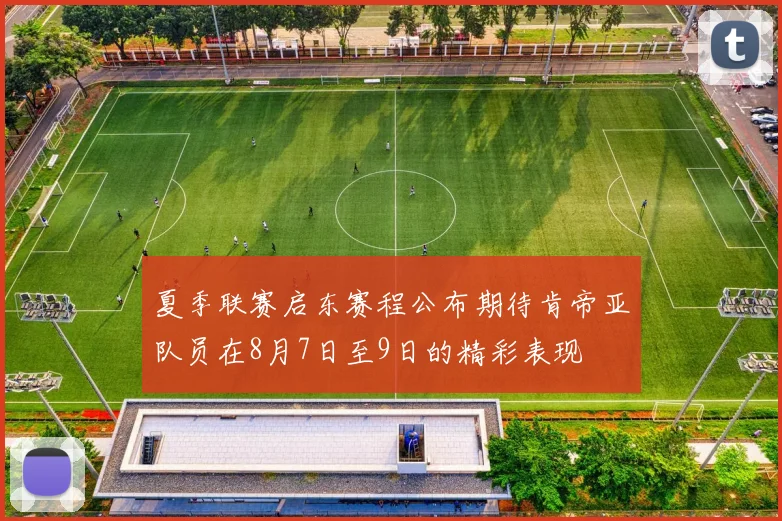 夏季联赛启东赛程公布期待肯帝亚队员在8月7日至9日的精彩表现